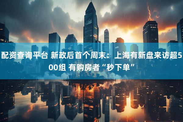 配资查询平台 新政后首个周末：上海有新盘来访超500组 有购房者“秒下单”