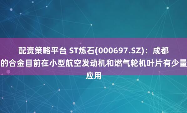 配资策略平台 ST炼石(000697.SZ)：成都航宇的合金目前在小型航空发动机和燃气轮机叶片有少量应用