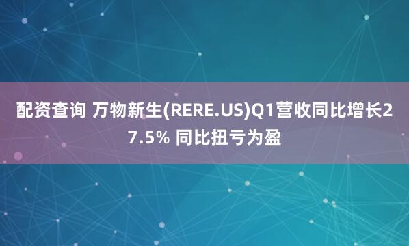 配资查询 万物新生(RERE.US)Q1营收同比增长27.5% 同比扭亏为盈