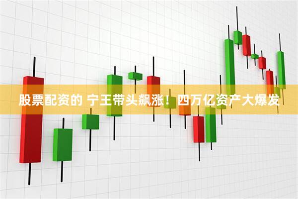 股票配资的 宁王带头飙涨！四万亿资产大爆发