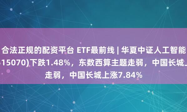 合法正规的配资平台 ETF最前线 | 华夏中证人工智能主题ETF(515070)下跌1.48%，东数西算主题走弱，中国长城上涨7.84%