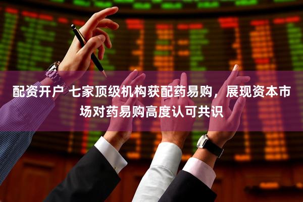 配资开户 七家顶级机构获配药易购，展现资本市场对药易购高度认可共识