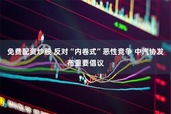 免费配资炒股 反对“内卷式”恶性竞争 中汽协发布重要倡议