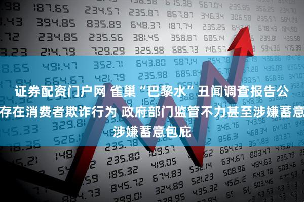 证券配资门户网 雀巢“巴黎水”丑闻调查报告公布：存在消费者欺诈行为 政府部门监管不力甚至涉嫌蓄意包庇