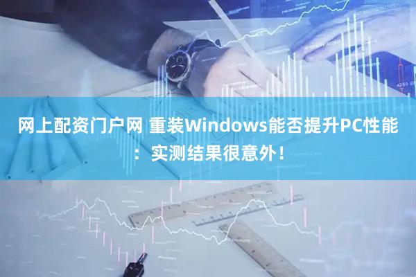 网上配资门户网 重装Windows能否提升PC性能：实测结果很意外！