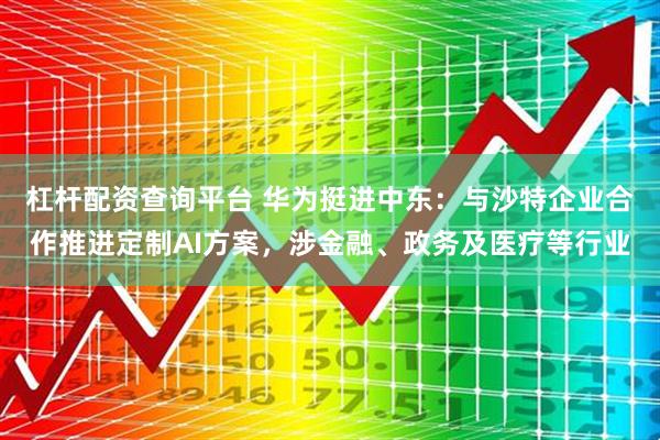 杠杆配资查询平台 华为挺进中东：与沙特企业合作推进定制AI方案，涉金融、政务及医疗等行业