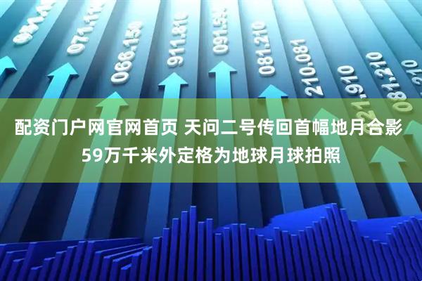 配资门户网官网首页 天问二号传回首幅地月合影 59万千米外定格为地球月球拍照