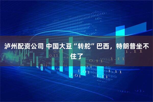 泸州配资公司 中国大豆“转舵”巴西，特朗普坐不住了