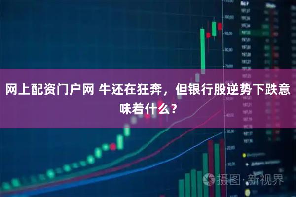 网上配资门户网 牛还在狂奔，但银行股逆势下跌意味着什么？