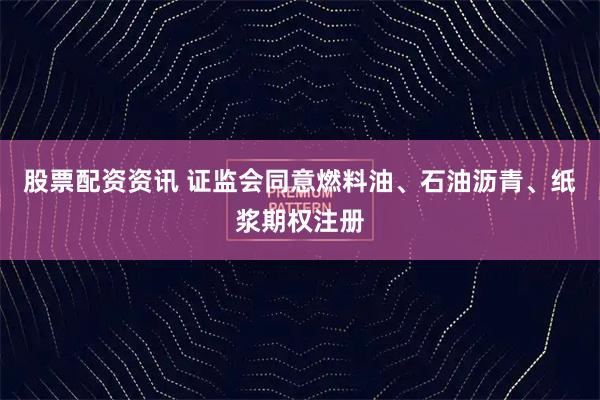 股票配资资讯 证监会同意燃料油、石油沥青、纸浆期权注册