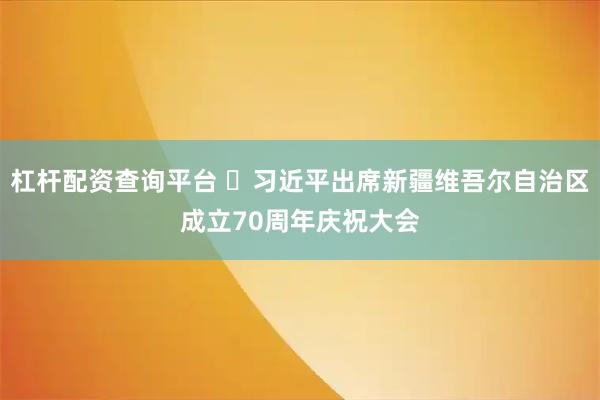 杠杆配资查询平台 ​习近平出席新疆维吾尔自治区成立70周年庆祝大会